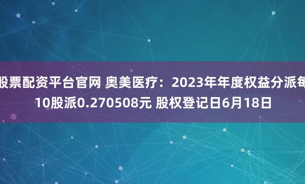 股票配资平台官网 奥美医疗：2023年年度权益分派每10股派0.270508元 股权登记日6月18日