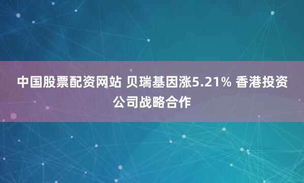 中国股票配资网站 贝瑞基因涨5.21% 香港投资公司战略合作