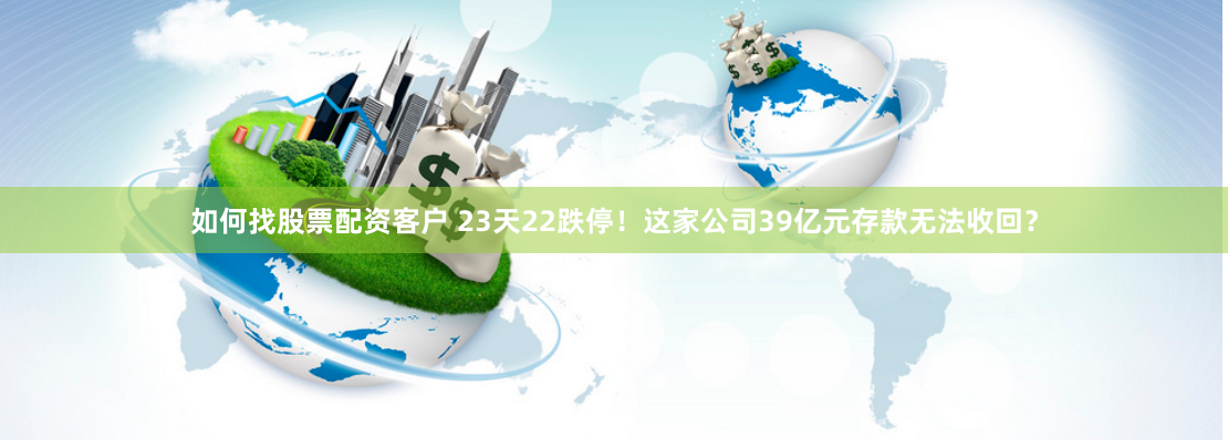 如何找股票配资客户 23天22跌停！这家公司39亿元存款无法收回？