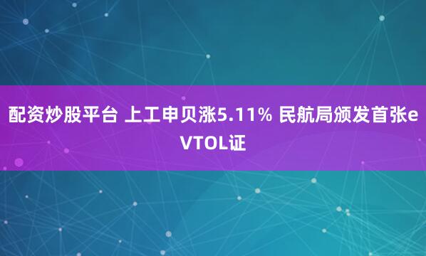 配资炒股平台 上工申贝涨5.11% 民航局颁发首张eVTOL证
