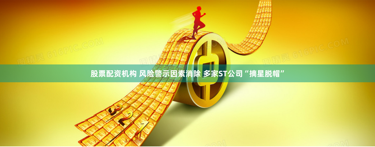 股票配资机构 风险警示因素消除 多家ST公司“摘星脱帽”