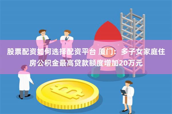 股票配资如何选择配资平台 厦门：多子女家庭住房公积金最高贷款额度增加20万元