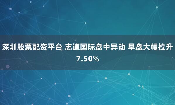 深圳股票配资平台 志道国际盘中异动 早盘大幅拉升7.50%