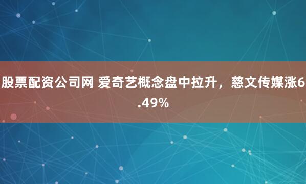 股票配资公司网 爱奇艺概念盘中拉升，慈文传媒涨6.49%