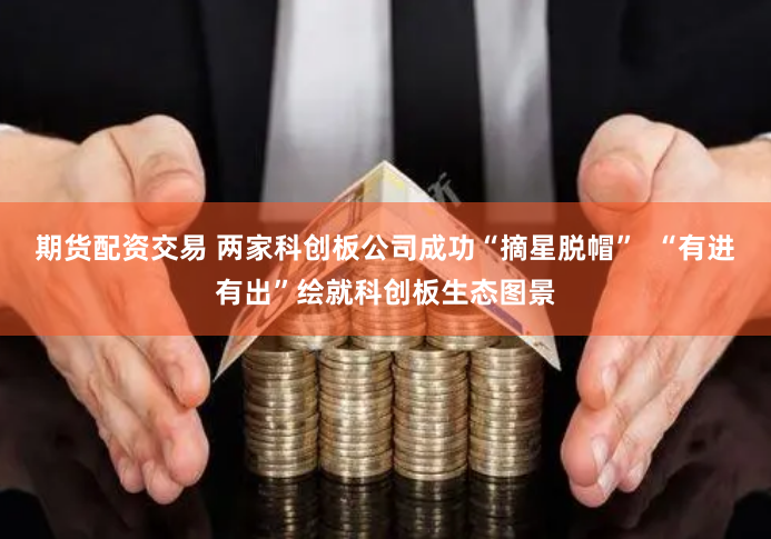 期货配资交易 两家科创板公司成功“摘星脱帽”  “有进有出”绘就科创板生态图景