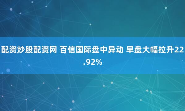 配资炒股配资网 百信国际盘中异动 早盘大幅拉升22.92%
