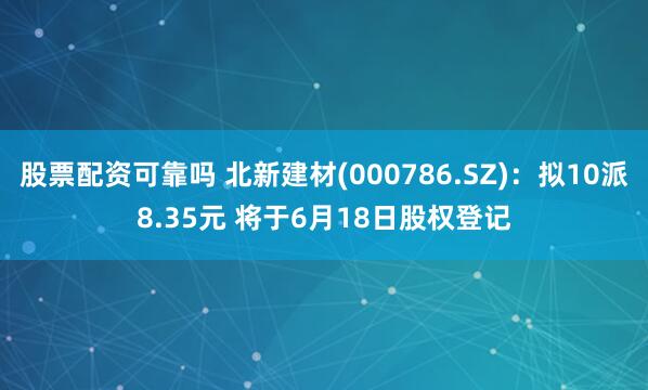 股票配资可靠吗 北新建材(000786.SZ)：拟10派8.35元 将于6月18日股权登记