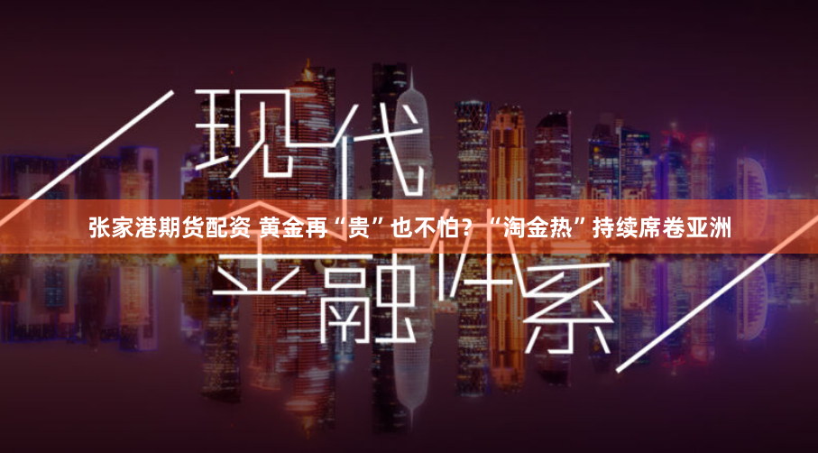 张家港期货配资 黄金再“贵”也不怕？“淘金热”持续席卷亚洲