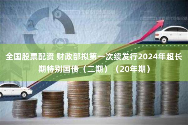 全国股票配资 财政部拟第一次续发行2024年超长期特别国债（二期）（20年期）