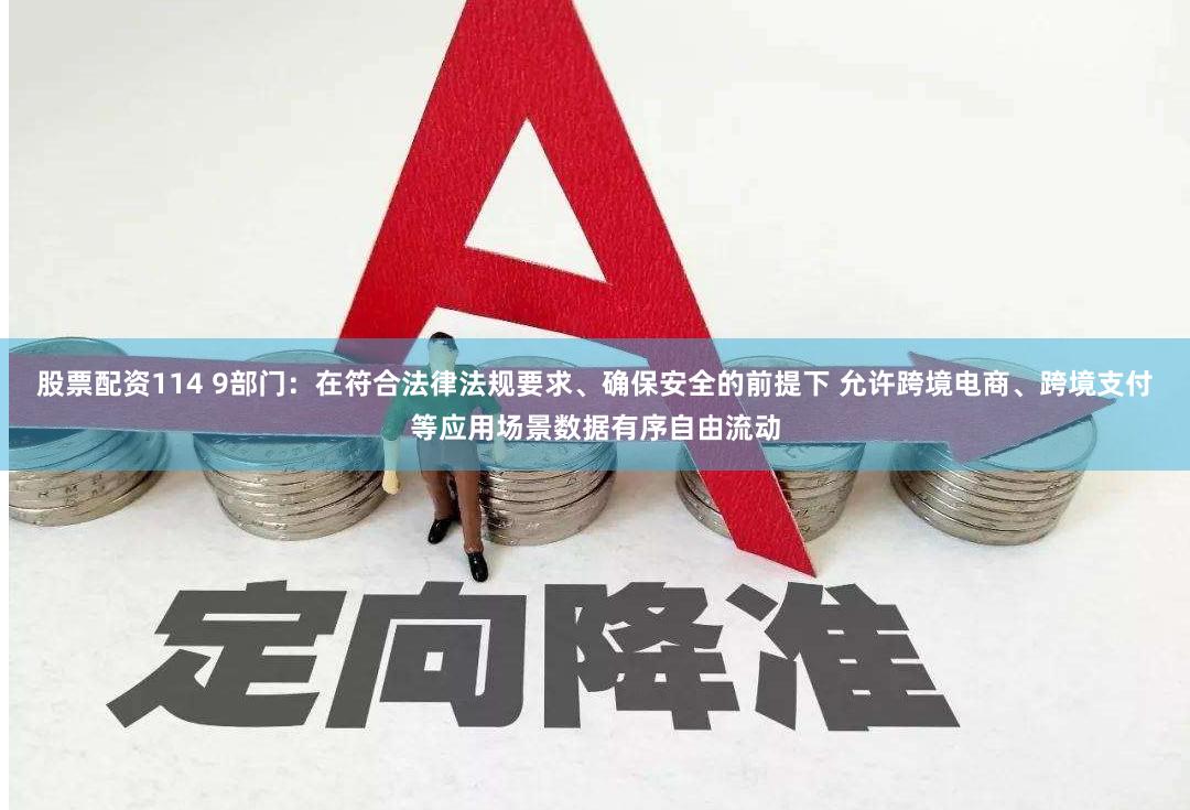股票配资114 9部门：在符合法律法规要求、确保安全的前提下 允许跨境电商、跨境支付等应用场景数据有序自由流动