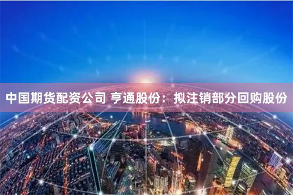 中国期货配资公司 亨通股份：拟注销部分回购股份