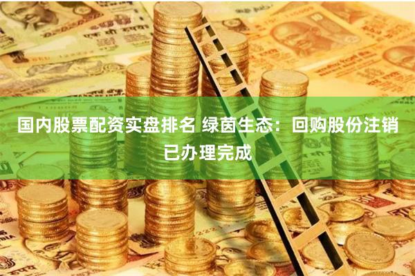 国内股票配资实盘排名 绿茵生态：回购股份注销已办理完成