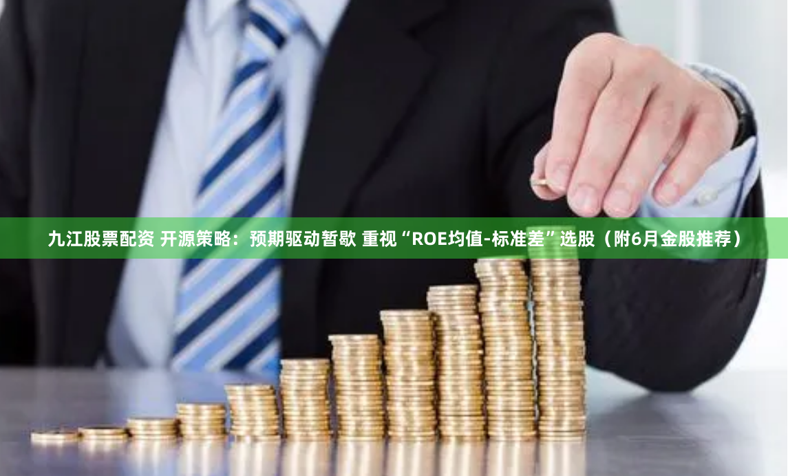 九江股票配资 开源策略：预期驱动暂歇 重视“ROE均值-标准差”选股（附6月金股推荐）