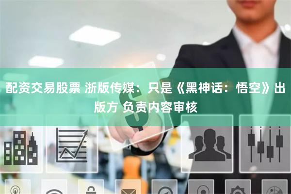 配资交易股票 浙版传媒：只是《黑神话：悟空》出版方 负责内容审核