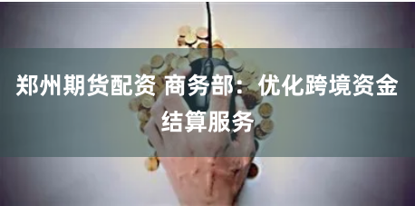 郑州期货配资 商务部：优化跨境资金结算服务