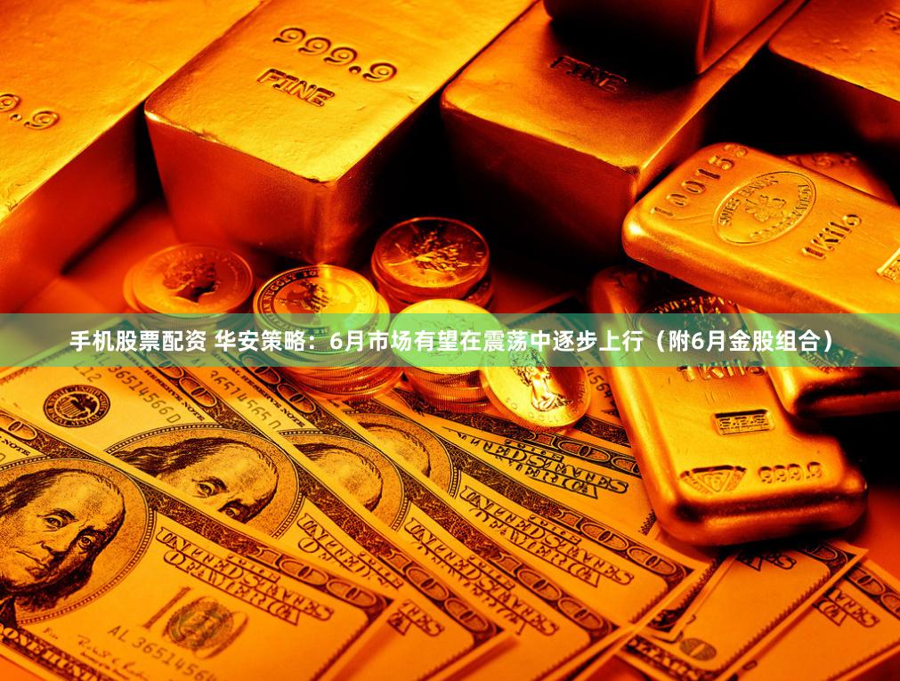 手机股票配资 华安策略：6月市场有望在震荡中逐步上行（附6月金股组合）