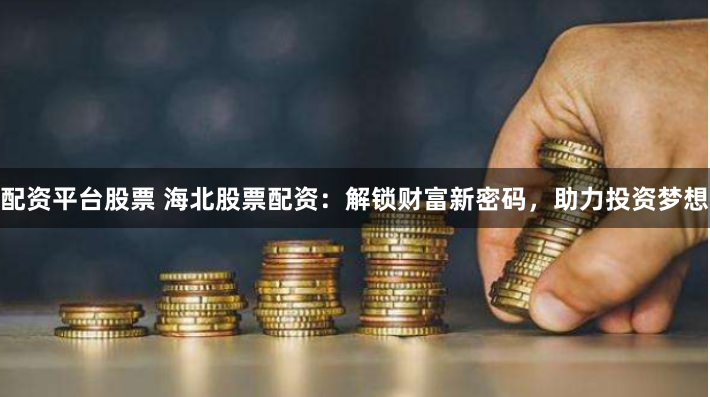 配资平台股票 海北股票配资：解锁财富新密码，助力投资梦想