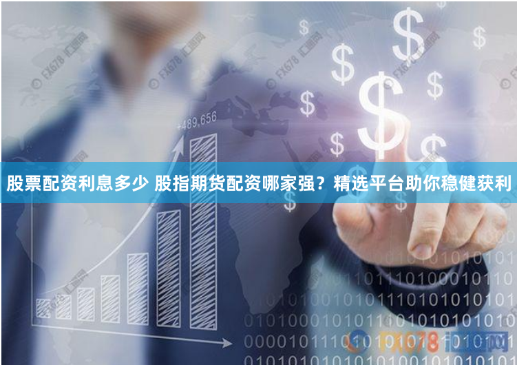 股票配资利息多少 股指期货配资哪家强？精选平台助你稳健获利