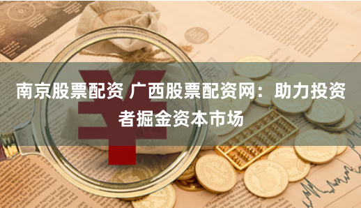 南京股票配资 广西股票配资网：助力投资者掘金资本市场