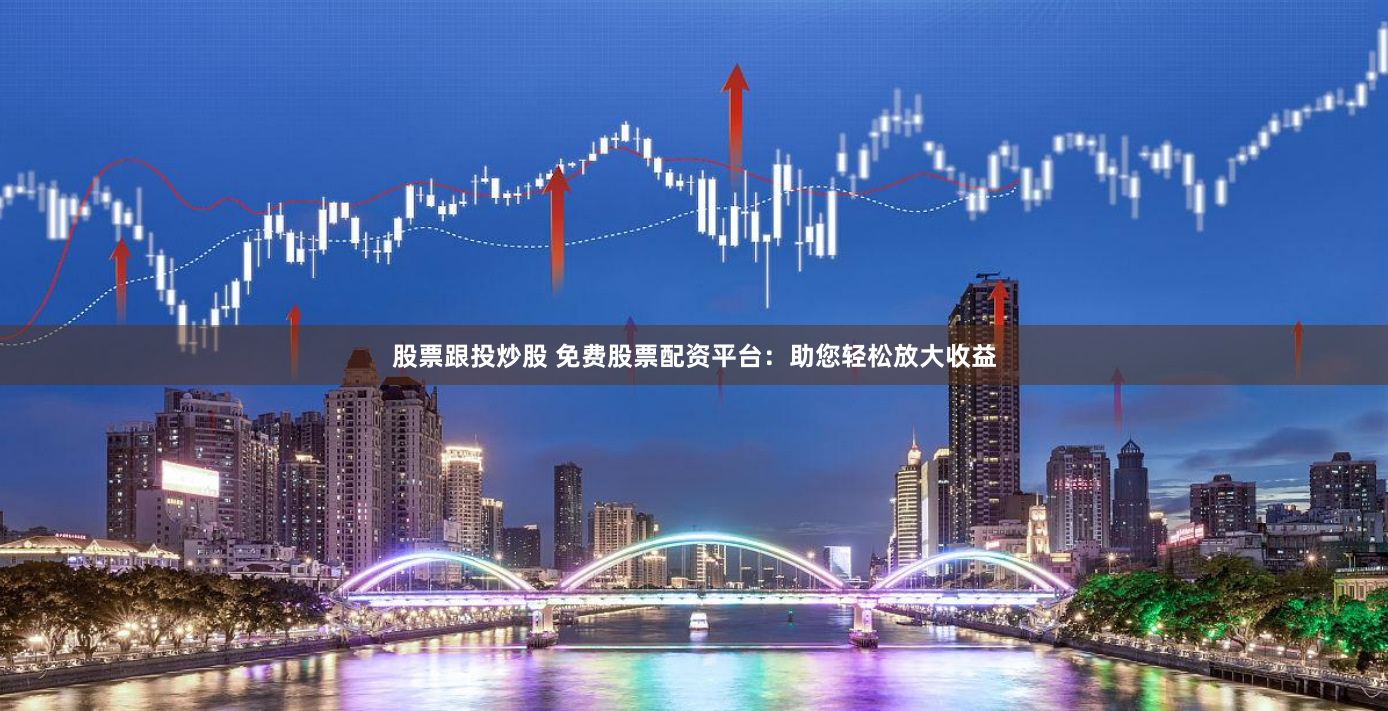股票跟投炒股 免费股票配资平台：助您轻松放大收益