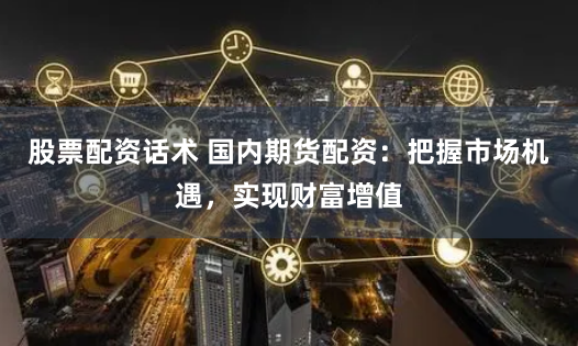 股票配资话术 国内期货配资：把握市场机遇，实现财富增值