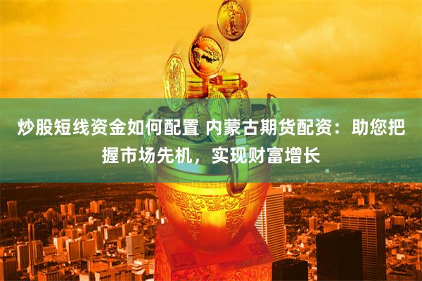 炒股短线资金如何配置 内蒙古期货配资：助您把握市场先机，实现财富增长