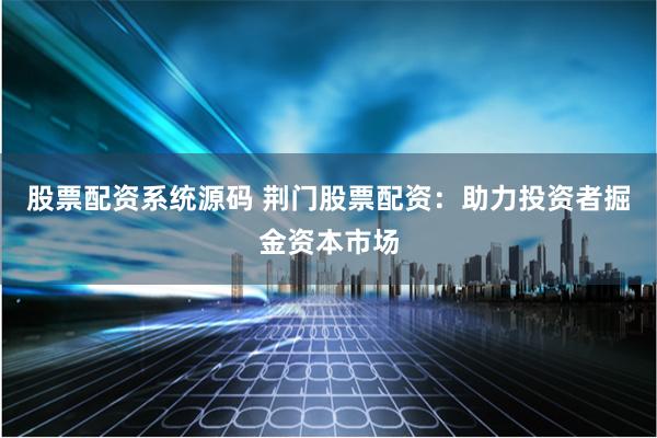 股票配资系统源码 荆门股票配资：助力投资者掘金资本市场