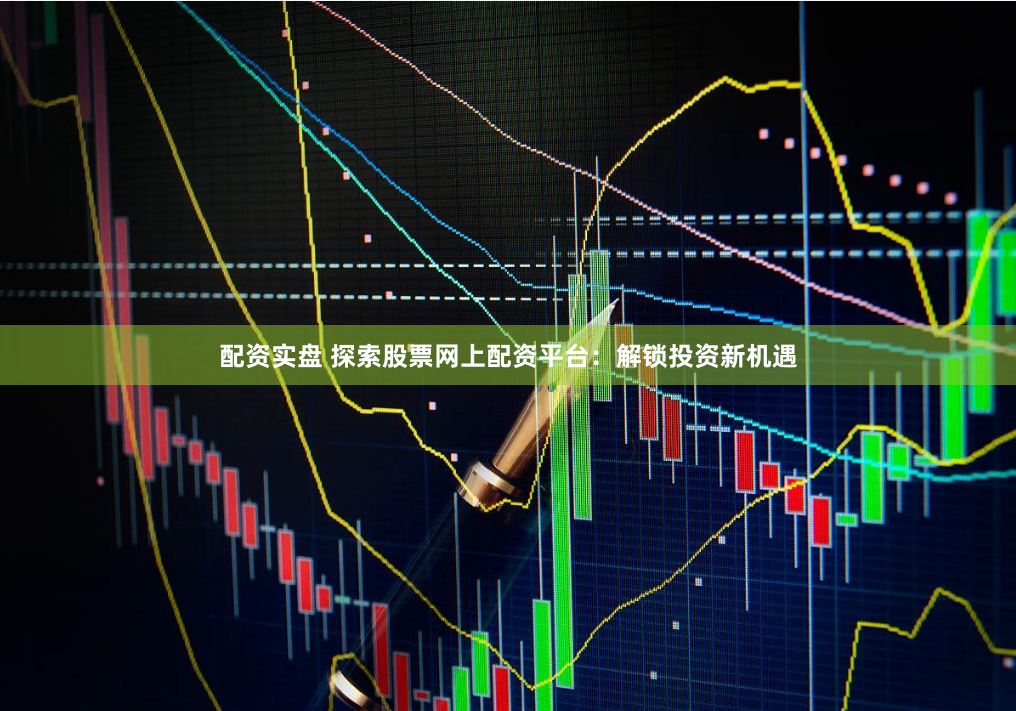 配资实盘 探索股票网上配资平台：解锁投资新机遇