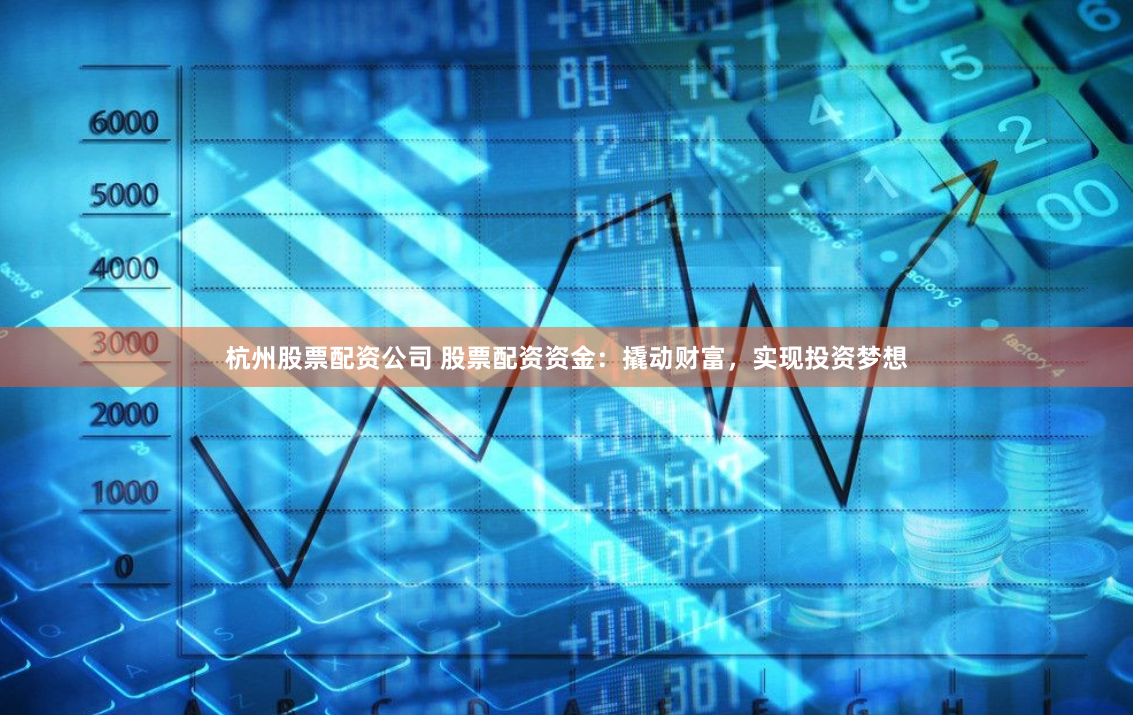 杭州股票配资公司 股票配资资金：撬动财富，实现投资梦想