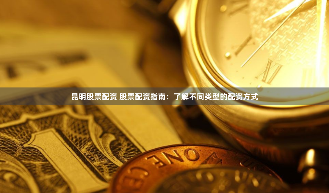 昆明股票配资 股票配资指南：了解不同类型的配资方式