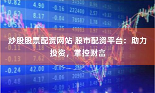 炒股股票配资网站 股市配资平台：助力投资，掌控财富