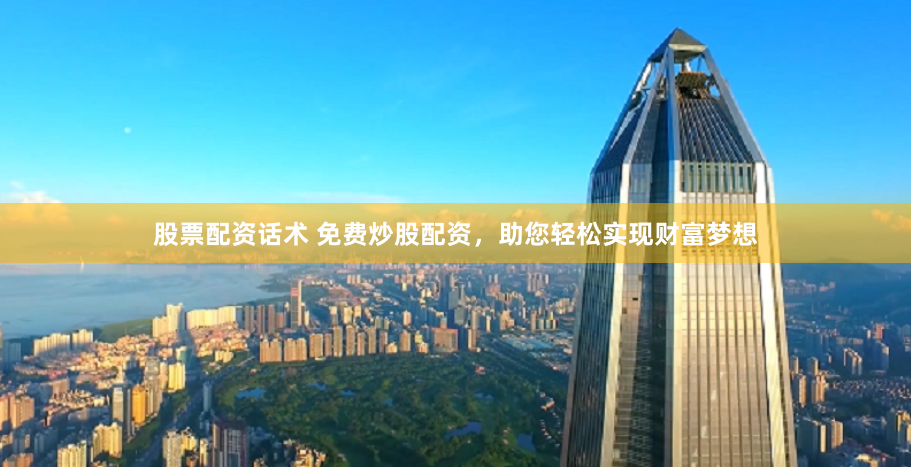 股票配资话术 免费炒股配资，助您轻松实现财富梦想