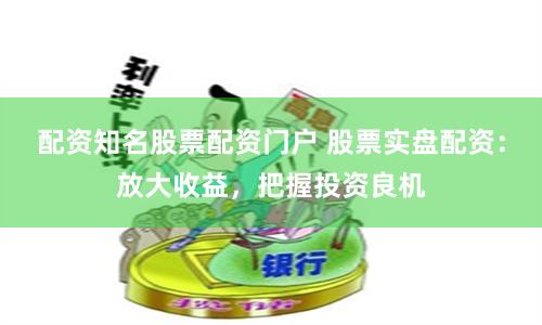 配资知名股票配资门户 股票实盘配资：放大收益，把握投资良机