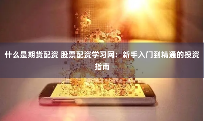 什么是期货配资 股票配资学习网：新手入门到精通的投资指南