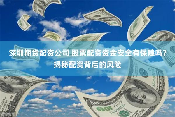 深圳期货配资公司 股票配资资金安全有保障吗？揭秘配资背后的风险