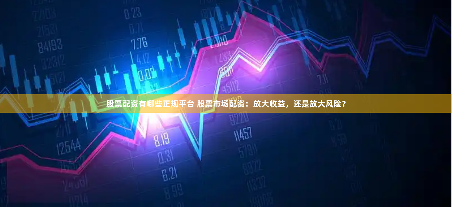 股票配资有哪些正规平台 股票市场配资：放大收益，还是放大风险？