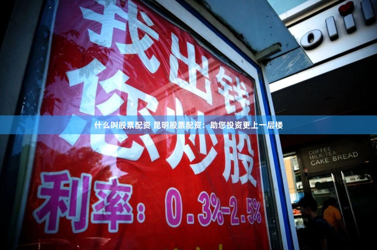 什么叫股票配资 昆明股票配资：助您投资更上一层楼