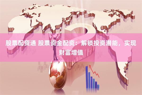 股票配资通 股票资金配资：解锁投资潜能，实现财富增值