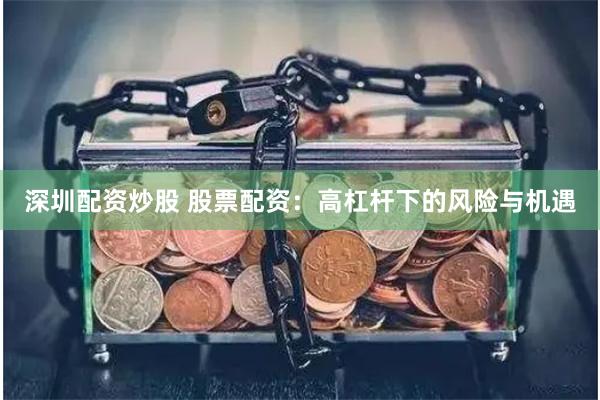 深圳配资炒股 股票配资：高杠杆下的风险与机遇