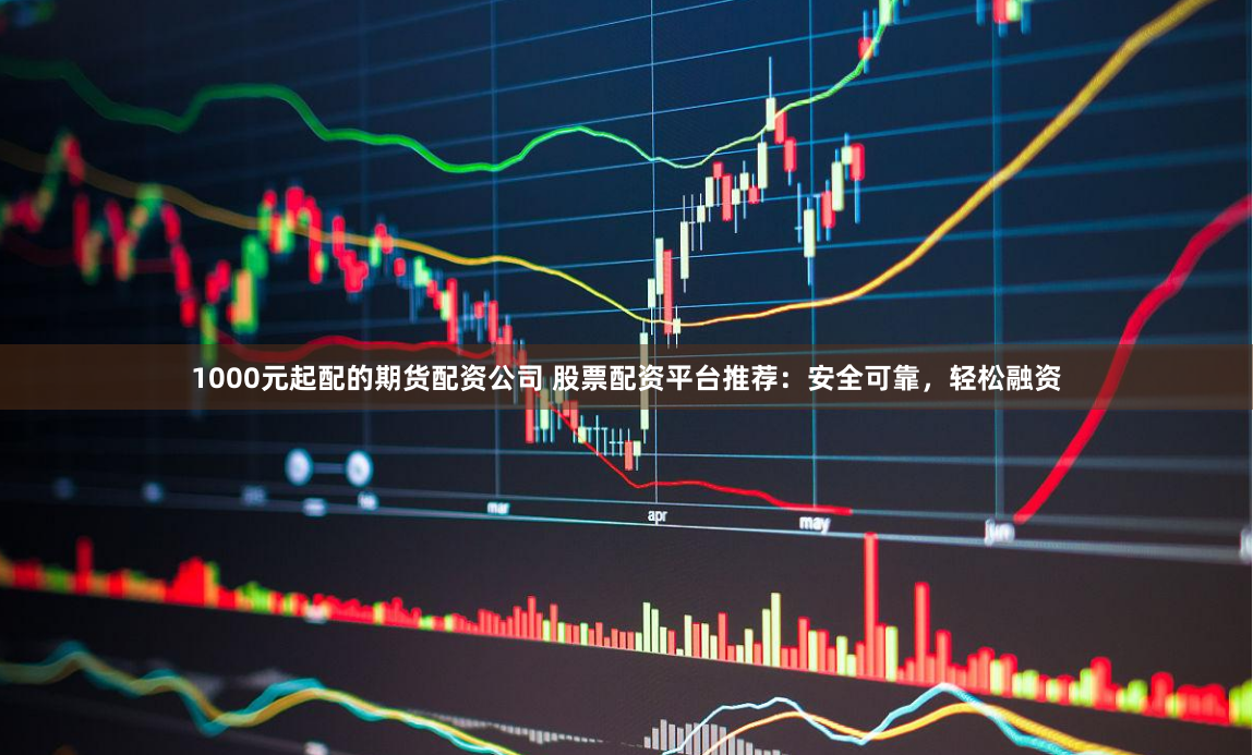 1000元起配的期货配资公司 股票配资平台推荐：安全可靠，轻松融资