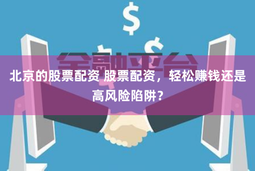 北京的股票配资 股票配资，轻松赚钱还是高风险陷阱？