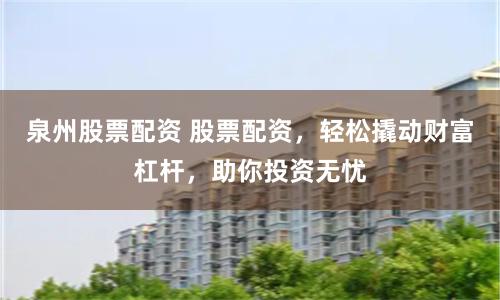 泉州股票配资 股票配资，轻松撬动财富杠杆，助你投资无忧