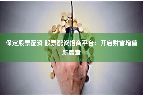 保定股票配资 股票配资招商平台：开启财富增值新篇章