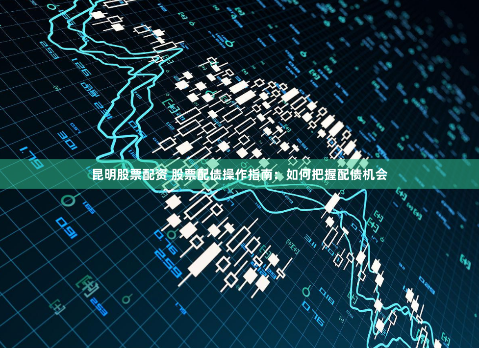 昆明股票配资 股票配债操作指南：如何把握配债机会