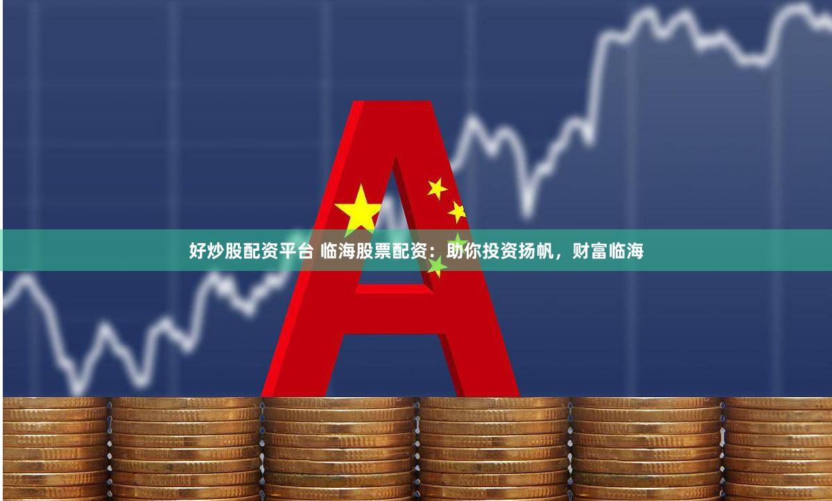 好炒股配资平台 临海股票配资：助你投资扬帆，财富临海