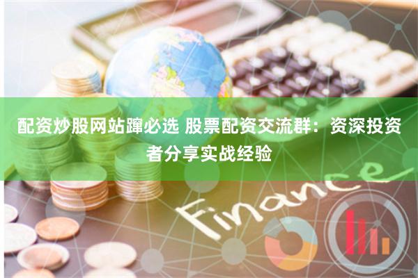 配资炒股网站蹿必选 股票配资交流群：资深投资者分享实战经验
