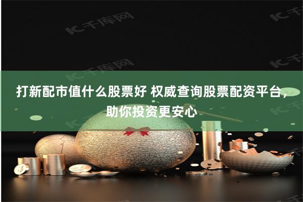 打新配市值什么股票好 权威查询股票配资平台，助你投资更安心