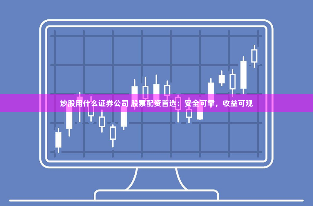 炒股用什么证券公司 股票配资首选：安全可靠，收益可观