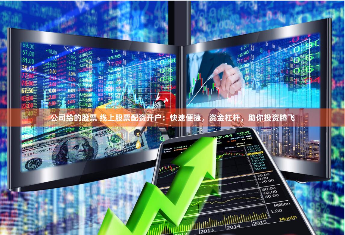 公司给的股票 线上股票配资开户：快速便捷，资金杠杆，助你投资腾飞