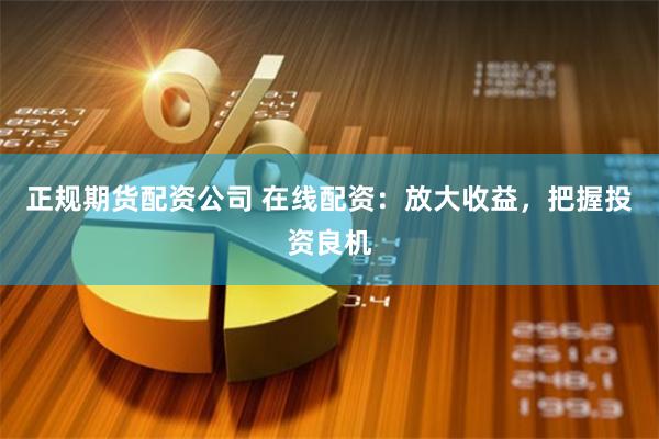 正规期货配资公司 在线配资：放大收益，把握投资良机
